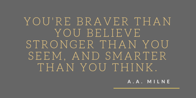 You're braver than you believe, and stronger than you seem, and smarter than you think.