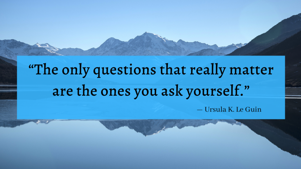 "The only questions that really matter are the ones you ask yourself." - Ursula K. LeGuin